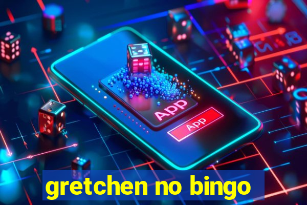 gretchen no bingo