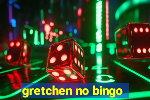 gretchen no bingo